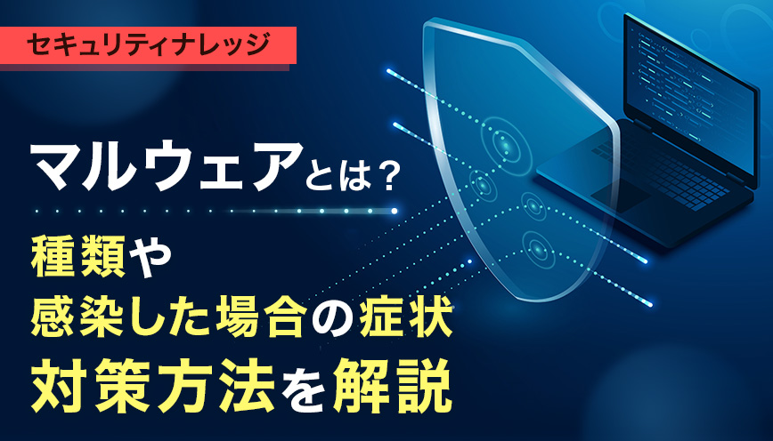 マルウェアとは？種類や感染した場合の症状・対策方法を解説