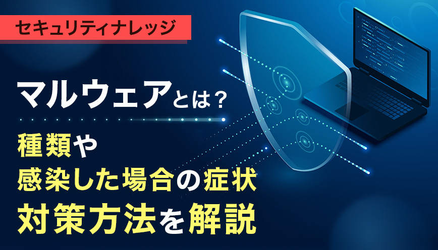 マルウェアとは？種類や感染した場合の症状・対策方法を解説