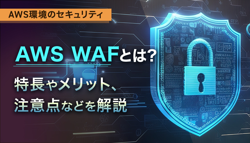 AWS WAFとは？ほかの対策との違いやメリットなどを解説