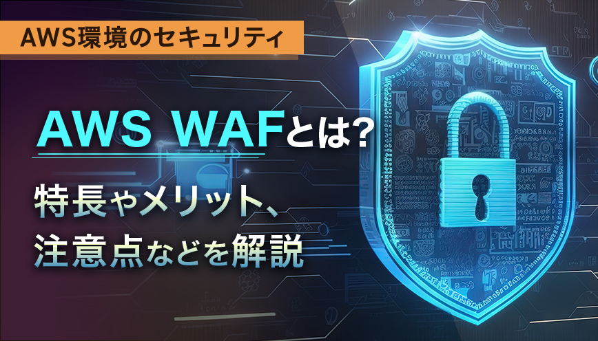 AWS WAFとは？ほかの対策との違いやメリットなどを解説