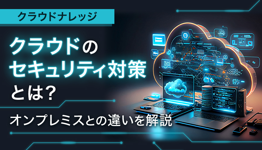  クラウドのセキュリティ対策とは？オンプレミスとの違いを解説