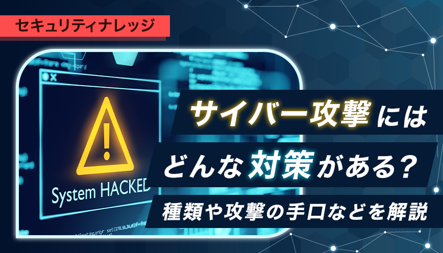 サイバー攻撃にはどんな対策がある？種類や攻撃の手口などを解説