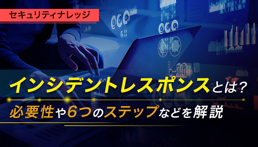 インシデントレスポンスとは？必要性や6つのステップなどを解説