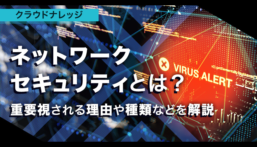 ネットワークセキュリティとは？重要視される理由や種類などを解説