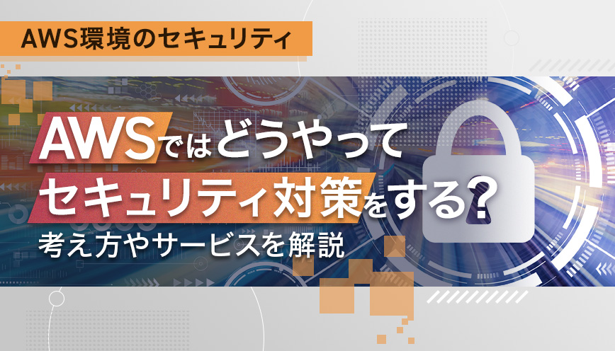 AWSではどうやってセキュリティ対策をする？考え方やサービスを解説