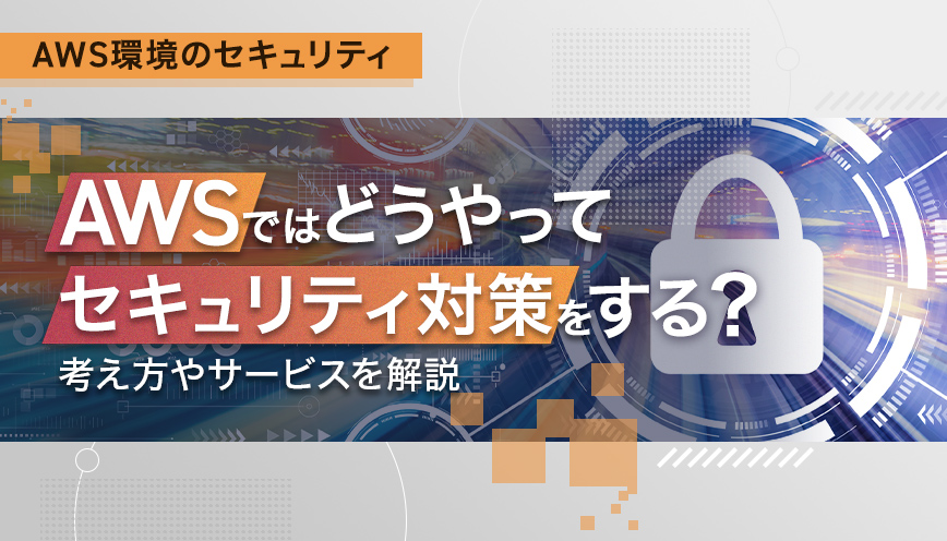 AWSではどうやってセキュリティ対策をする？考え方やサービスを解説