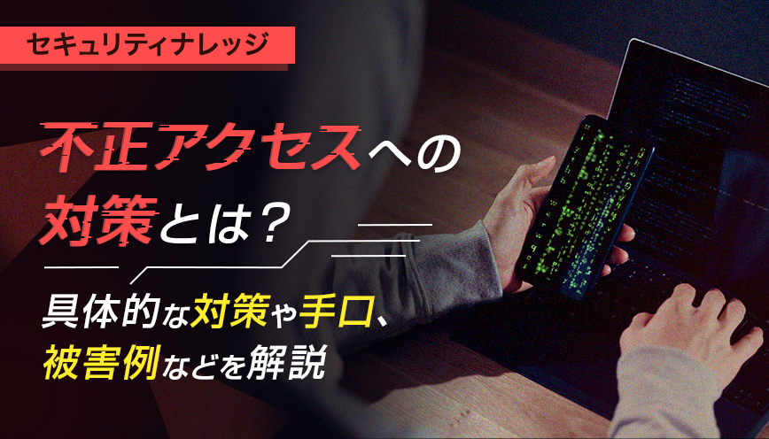 不正アクセスへの対策とは？具体的な対策や手口、被害例などを解説