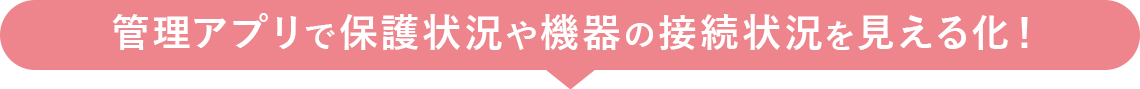 管理アプリで保護状況や機器の接続状況を見える化！