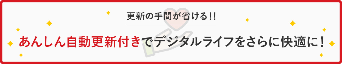 更新の手間が省ける！！ あんしん自動更新付きでデジタルライフをさらに快適に！ 