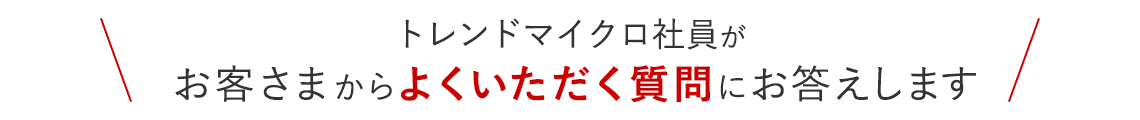 トレンドマイクロ社員が、お客さまからよくいただく質問にお答えします