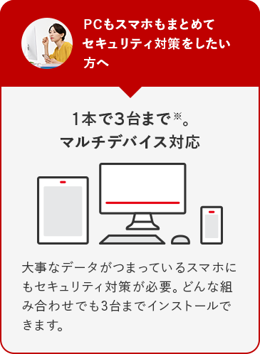 PCもスマホもまとめてセキュリティ対策をしたい方へ 1本で3台まで※。マルチデバイス対応