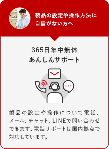 製品の設定や操作方法に自信がない方へ 365日年中無休あんしんサポート