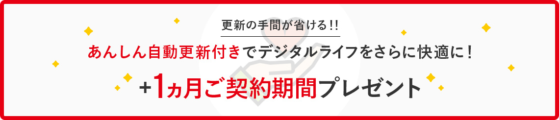 更新の手間が省ける！！ あんしん自動更新付きでデジタルライフをさらに快適に！ ＋1ヵ月ご契約期間プレゼント