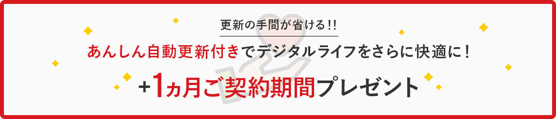 更新の手間が省ける！！ あんしん自動更新付きでデジタルライフをさらに快適に！ ＋1ヵ月ご契約期間プレゼント