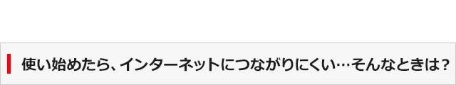 使い始めたら、インターネットにつながりにくい…そんなときは？