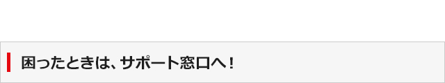 困ったときは、サポート窓口へ！