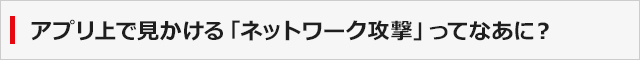 アプリ上で見かける「ネットワーク攻撃」ってなあに？