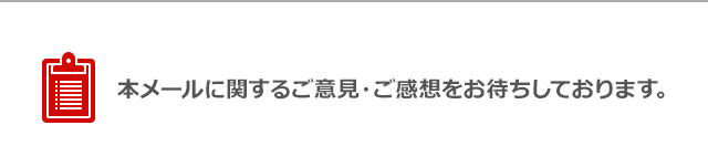 本メールに関するご意見・ご感想をお待ちしております。