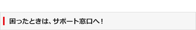 困ったときは、サポート窓口へ！