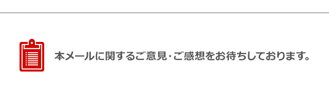 本メールに関するご意見・ご感想をお待ちしております。