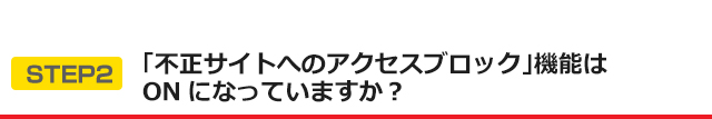 STEP2 「不正サイトへのアクセスブロック」機能はONになっていますか？