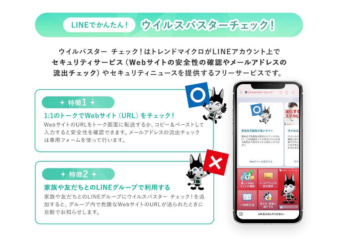 LINEでかんたん！ ウイルスバスターチェック！ ウイルバスター チェック！はトレンドマイクロがLINEアカウント上でセキュリティサービス（Webサイトの安全性の確認やメールアドレスの流出チェック）やセキュリティニュースを提供するフリーサービスです。