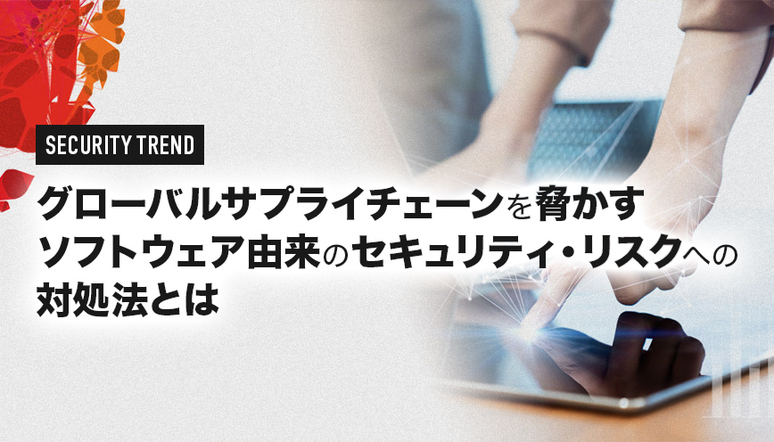 グローバルサプライチェーンを脅かす  ソフトウェア由来のセキュリティ・  リスクへの対処法とは