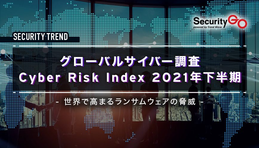 グローバルサイバー調査 Cyber Risk Index 2021年下半期　ー世界で高まるランサムウェアの脅威ー