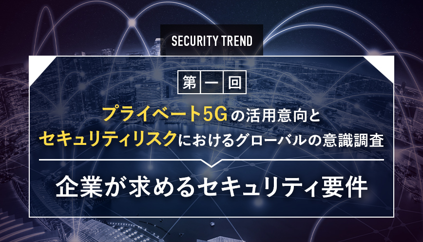 プライベート5Gの活用意向とセキュリティリスクにおけるグローバルの意識調査 第1回 企業が求めるセキュリティ要件