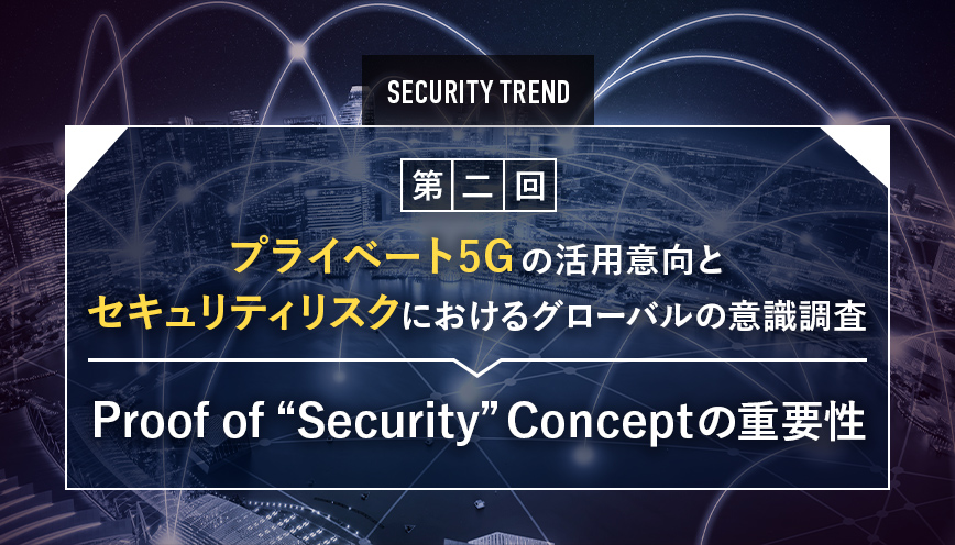 プライベート5Gの活用意向とセキュリティリスクにおけるグローバルの意識調査 第2回Proof of “Security” Conceptの重要性