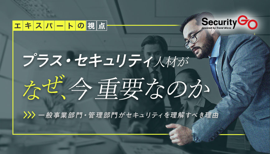 プラス・セキュリティ人材がなぜ、今重要なのか　～一般事業部門・管理部門がセキュリティを理解すべき理由～