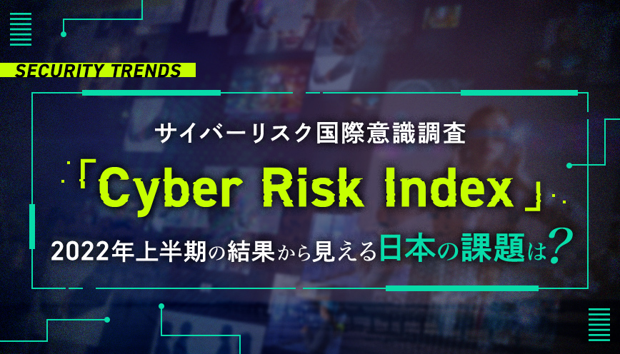 サイバーリスク国際意識調査「Cyber Risk Index」~2022年上半期の結果から見える日本の課題は？~
