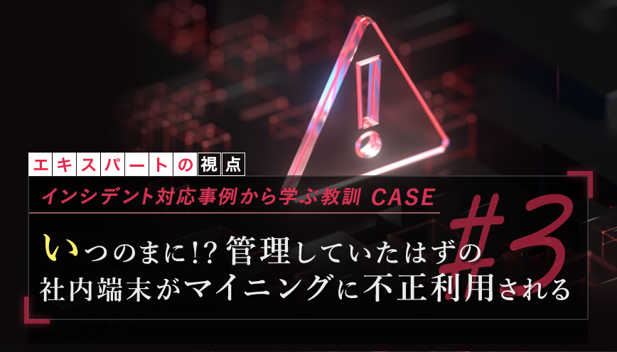 インシデント対応事例から学ぶ教訓 case3 「いつのまに！？管理していたはずの社内端末がマイニングに不正利用される」