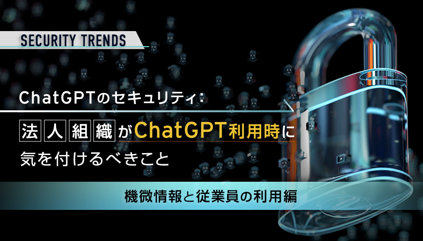 ChatGPTのセキュリティ：法人組織がChatGPT利用時に気を付けるべきこと ～機微情報と従業員の利用編