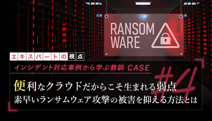 インシデント対応事例から学ぶ教訓 case4 「便利なクラウドだからこそ生まれる弱点　素早いランサムウェア攻撃の被害を抑える方法とは」