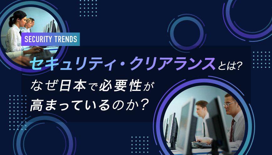 セキュリティ・クリアランスとは？なぜ日本で必要性が高まっているのか？