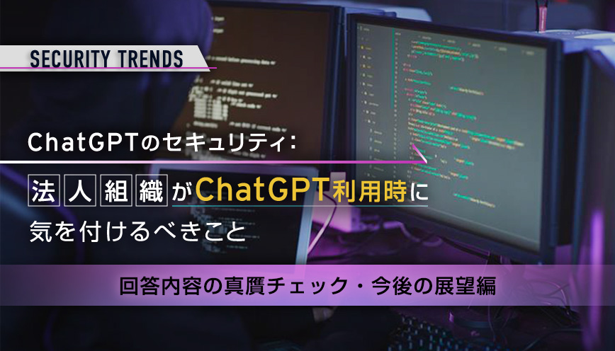 ChatGPTのセキュリティ：法人組織がChatGPT利用時に気を付けるべきこと～回答内容の真贋チェック・今後の展望編