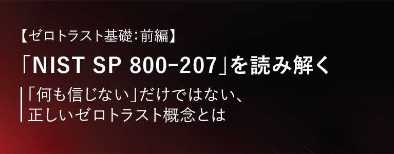 【ゼロトラスト基礎：前編】「NIST SP 800ｰ207」を読み解く～「何も信じない」だけではない、正しいゼロトラスト概念とは～