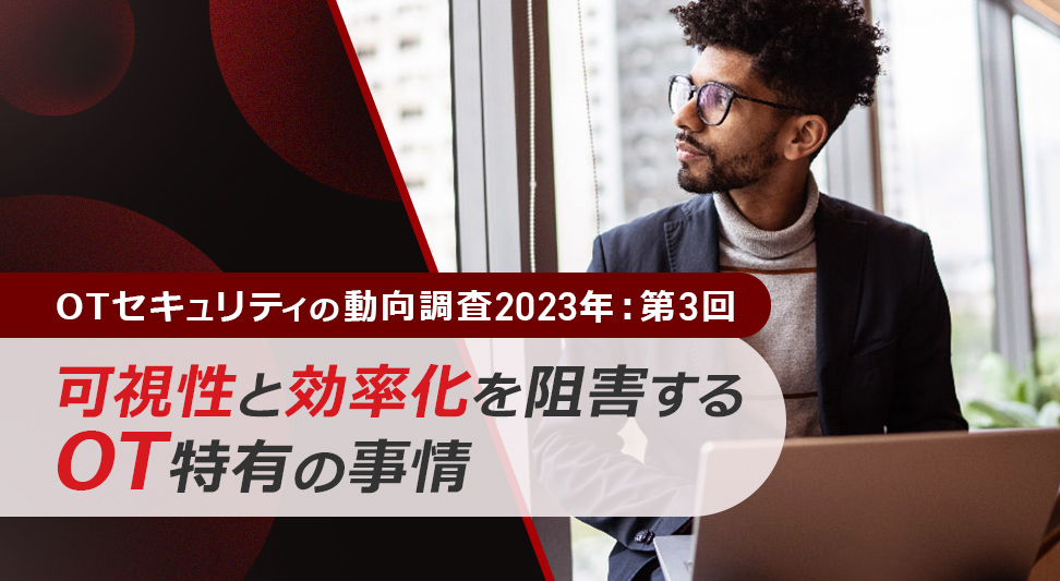 OTセキュリティの動向調査2023年：第3回「可視性と効率化を阻害するOT特有の事情」