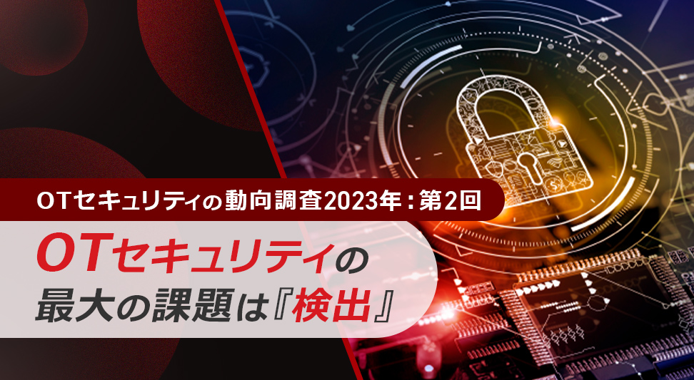 OTセキュリティの動向調査2023年：第2回「OTセキュリティの最大の課題は『検出』」