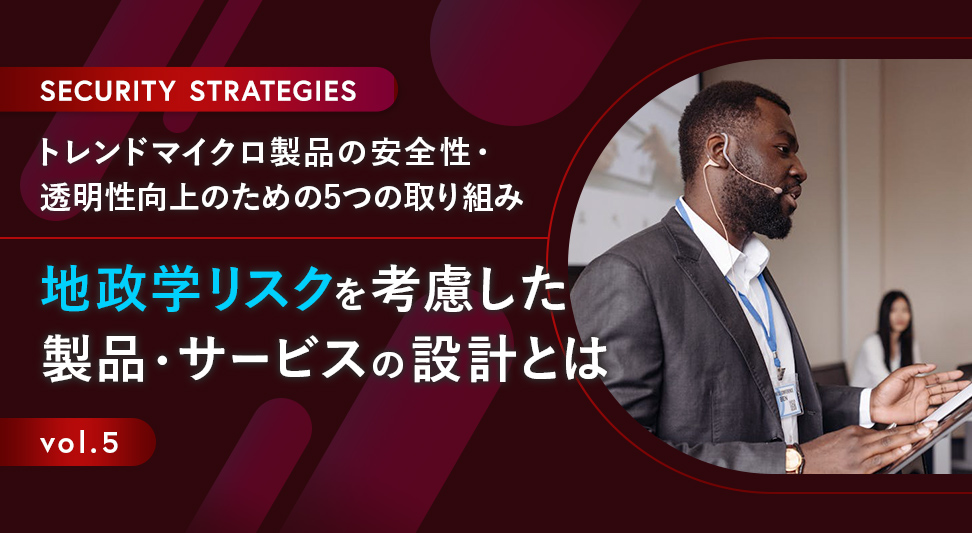 トレンドマイクロ製品の品質・透明性・安全性向上のための5つの取り組み 第5回～地政学リスクを考慮した製品・サービスの設計とは～