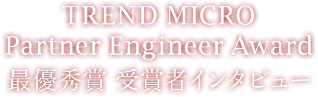 TREND MICRO Partner Engineer Award 最優秀賞 受賞者インタビュー