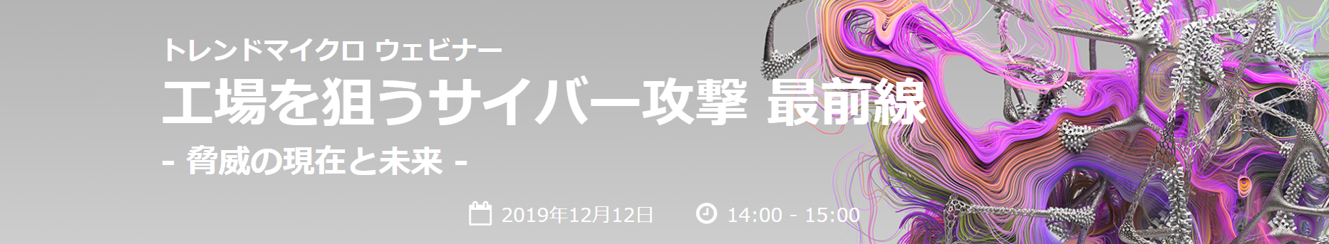 トレンドマイクロ ウェビナー 工場を狙うサイバー攻撃 最前線 -脅威の現在と未来- 2019年12月12日 14:00-15:00